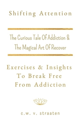 Shifting Attention: The Curious Tale Of Addiction: And The Magical Art Of Recovery by V. Straaten, C. W.