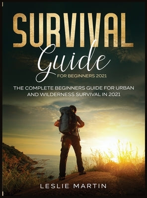 Survival Guide for Beginners 2021: The Complete Beginners Guide For Urban And Wilderness Survival In 2021 by Martin, Leslie
