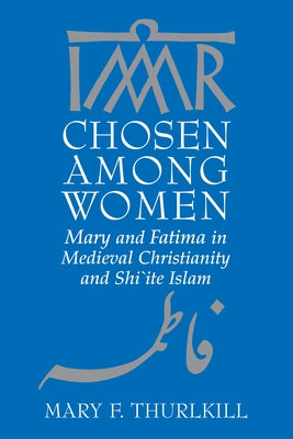 Chosen Among Women: Mary and Fatima in Medieval Christianity and Shi`ite Islam by Thurlkill, Mary F.