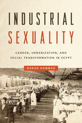 Industrial Sexuality: Gender, Urbanization, and Social Transformation in Egypt by Hammad, Hanan