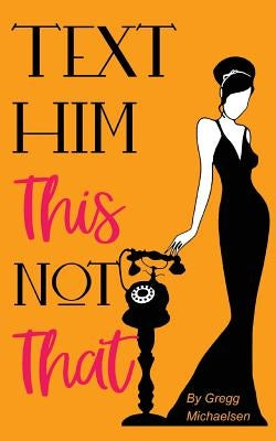 Text Him This Not That: Texting Tips to Build Attraction and Shorten His Response Time! by Michaelsen, Gregg