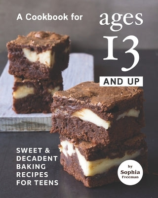 A Cookbook for Ages 13 And Up: Sweet & Decadent Baking Recipes for Teens by Freeman, Sophia