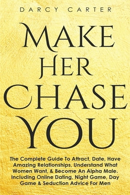 Make Her Chase You: The Complete Guide To Attract, Date, Have Amazing Relationships, Understand What Women Want, & Become An Alpha Male (3 by Carter, Darcy