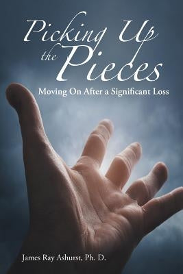 Picking Up the Pieces: Moving On After a Significant Loss by Ashurst Ph. D., James Ray