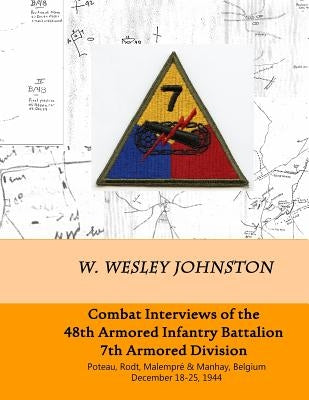 Combat Interviews of the 48th Armored Infantry Battalion, 7th Armored Division: Poteau, Rodt, Malempré & Manhay, Belgium December 18-25, 1944 by Johnston, W. Wesley