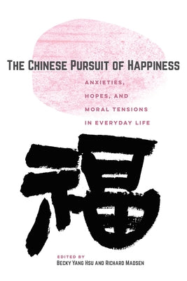 The Chinese Pursuit of Happiness: Anxieties, Hopes, and Moral Tensions in Everyday Life by Hsu, Becky Yang