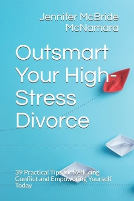 Outsmart Your High-Stress Divorce: 39 Practical Tips for Reducing Conflict and Empowering Yourself Today by McBride McNamara Lamft, Jennifer
