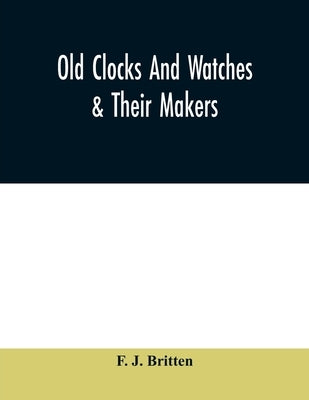 Old clocks and watches & their makers, being an historical and descriptive account of the different styles of clocks and watches of the past, in Engla by J. Britten, F.