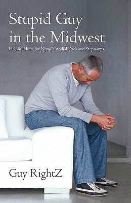 Stupid Guy in the Midwest: Helpful Hints for Non-Custodial Dads and Stepmoms by Rightz, Guy