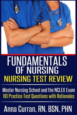 Fundamentals of Nursing Nursing Test Review: Master Nursing School and the NCLEX Exam 110 Practice Test Questions with Rationales by Curran, Anna