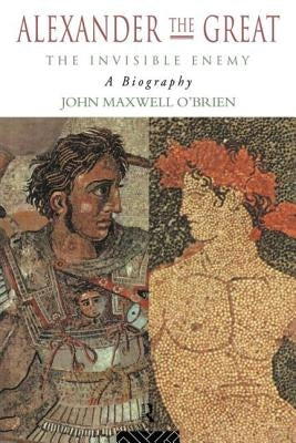 Alexander the Great: The Invisible Enemy: A Biography by O'Brien, J. M.