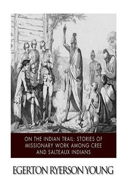 On the Indian Trail: Stories of Missionary Work among Cree and Salteaux Indians by Young, Egerton Ryerson