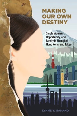 Making Our Own Destiny: Single Women, Opportunity, and Family in Shanghai, Hong Kong, and Tokyo by Nakano, Lynne Y.
