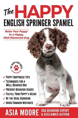 The Happy English Springer Spaniel: Raise your Puppy to a Happy, Well-Mannered Dog by Moore, Asia