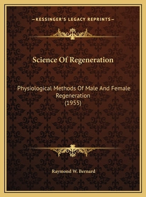 Science Of Regeneration: Physiological Methods Of Male And Female Regeneration (1955) by Bernard, Raymond W.