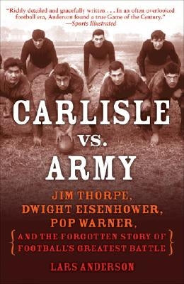 Carlisle vs. Army: Jim Thorpe, Dwight Eisenhower, Pop Warner, and the Forgotten Story of Football's Greatest Battle by Anderson, Lars