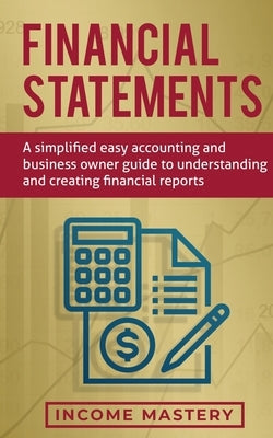 Financial Statements: A Simplified Easy Accounting and Business Owner Guide to Understanding and Creating Financial Reports by Income Mastery