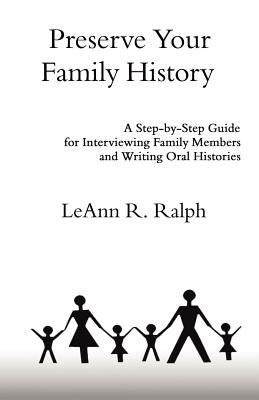 Preserve Your Family History: A Step-By-Step Guide for Interviewing Family Members and Writing Oral Histories by Ralph, Leann R.