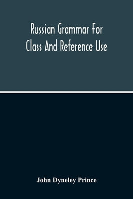 Russian Grammar For Class And Reference Use; A Progressive Method Of Learning Russian by Dyneley Prince, John