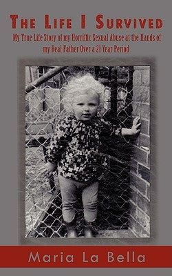 The Life I Survived: My True Life Story of My Horriffic Sexual Abuse at the Hands of My Real Father Over a 21 Year Period by La Bella, Maria