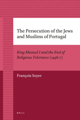The Persecution of the Jews and Muslims of Portugal: King Manuel I and the End of Religious Tolerance (1496-7) by Soyer, François