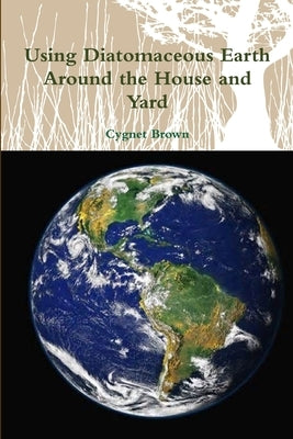 Using Diatomaceous Earth Around the House and Yard by Brown, Cygnet