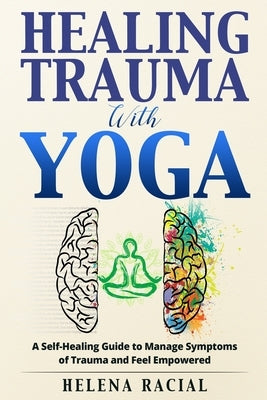 Healing Trauma with Yoga: A Self-Healing Guide to Manage Symptoms of Trauma and Feel Empowered by Racial, Helena