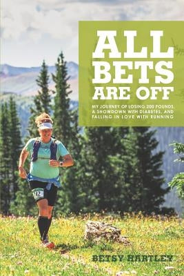 All Bets Are Off: My journey of losing 200 pounds, a showdown with diabetes, and falling in love with running by Hartley, Betsy B.