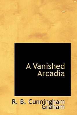 A Vanished Arcadia by Graham, R. B. Cunningham