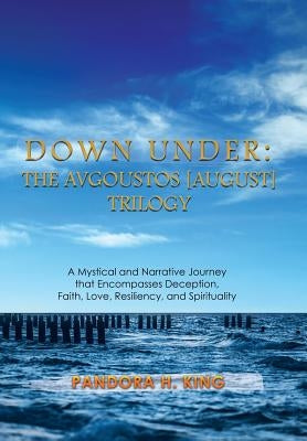 Down Under: The Avgoustos [August] Trilogy: A Mystical and Narrative Journey that Encompasses Deception, Faith, Love, Resiliency, by King, Pandora H.