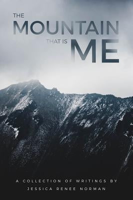The Mountain That Is Me: A Collection of Writings by Jessica Renee Norman by Norman, Jessica Renee