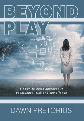 Beyond Play: A Down-To-Earth Approach to Governance, Risk and Compliance by Pretorius, Dawn