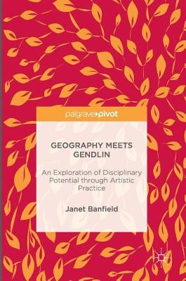 Geography Meets Gendlin: An Exploration of Disciplinary Potential Through Artistic Practice by Banfield, Janet