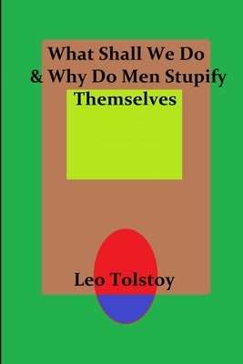 What Shall We Do & Why Do Men Stupify Themselves by Tolstoy, Leo