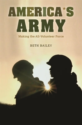 America's Army: Making the All-Volunteer Force by Bailey, Beth