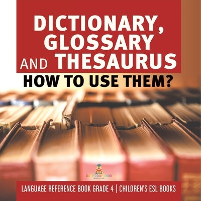 Dictionary, Glossary and Thesaurus: How To Use Them? Language Reference Book Grade 4 Children's ESL Books by Baby Professor