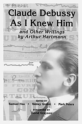 Claude Debussy as I Knew Him and Other Writings of Arthur Hartmann by Hsu, Samuel