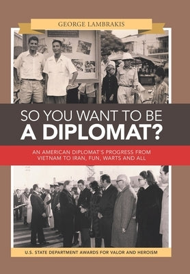 So You Want to Be a Diplomat?: An American Diplomat's Progress from Vietnam to Iran, Fun, Warts and All. by Lambrakis, George