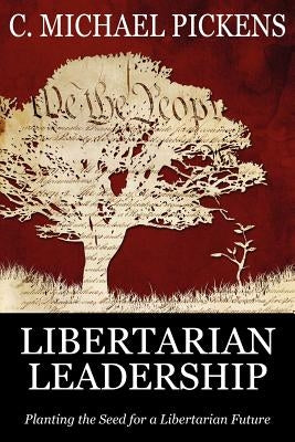 Libertarian Leadership: Planting the Seed for a Libertarian Future by Pickens, C. Michael