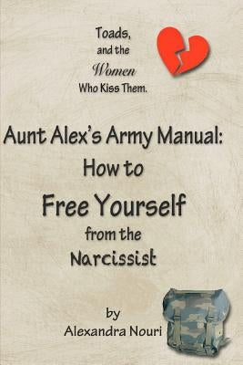 Toads, and the Women Who Kiss Them. Aunt Alex's Army Manual: How to Free Yourself From the Narcissist by Nouri, Alexandra