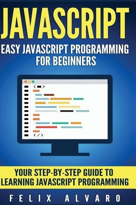 JavaScript: Easy JavaScript Programming For Beginners. Your Step-By-Step Guide to Learning JavaScript Programming by Alvaro, Felix