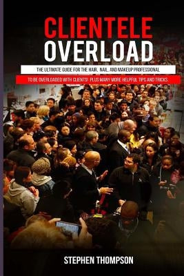 Clientele Overload: The Ultimate Guide For The Hair, Nail, and Makeup Professional To Be Overloaded With Clients! Plus Many More Helpful T by Thompson, Stephen a.
