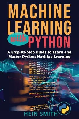 Machine Learning with Python: A Step-By-Step Guide to Learn and Master Python Machine Learning by Smith, Hein