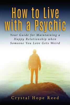 How to Live with a Psychic: Your Guide for Maintaining a Happy Relationship When Someone You Love Gets Weird by Reed, Crystal Hope
