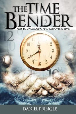 The Time Bender: Keys to Unlocking and Restoring Time by Pringle, Daniel