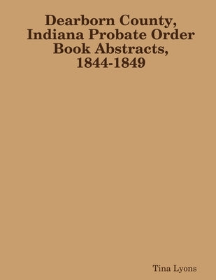 Dearborn County, Indiana Probate Order Book Abstracts, 1844-1849 by Lyons, Tina