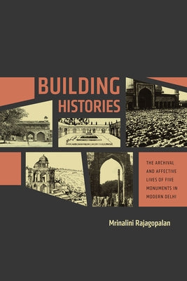 Building Histories: The Archival and Affective Lives of Five Monuments in Modern Delhi by Rajagopalan, Mrinalini