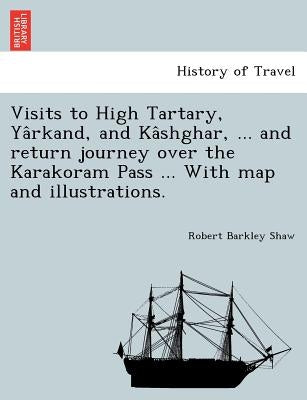 Visits to High Tartary, Yârkand, and Kâshghar, ... and return journey over the Karakoram Pass ... With map and illustrations. by Shaw, Robert Barkley