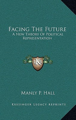 Facing the Future: A New Theory of Political Representation by Hall, Manly P.