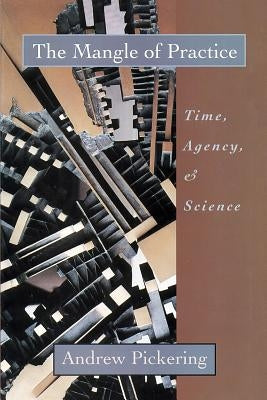 The Mangle of Practice: Time, Agency, and Science by Pickering, Andrew